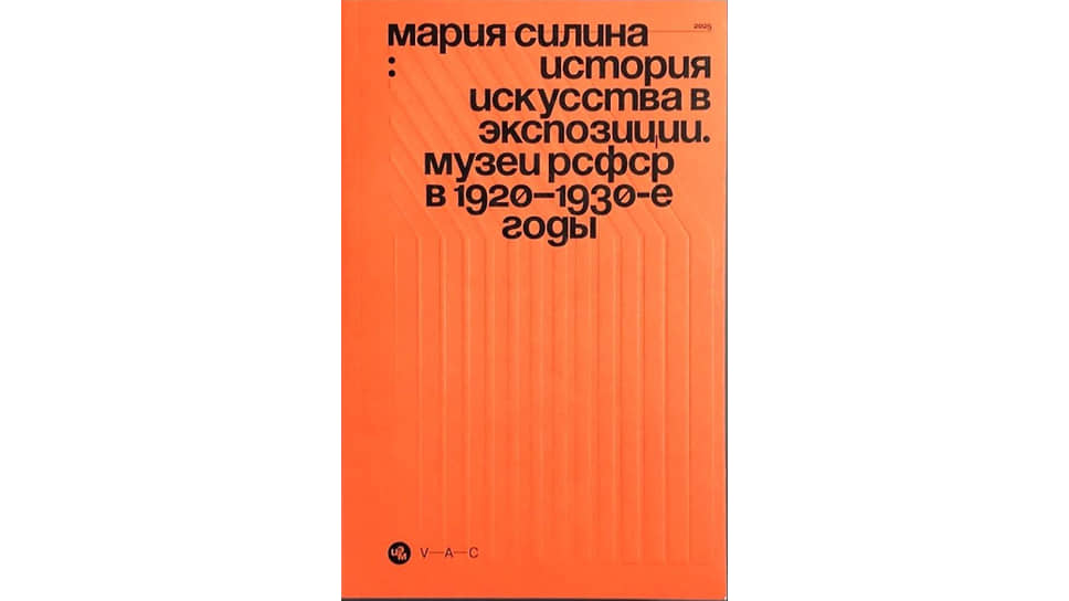 Мария Силина «История искусства в экспозиции. Музеи РСФСР в 1920–?1930-?е годы». V-A-C Press, 2025