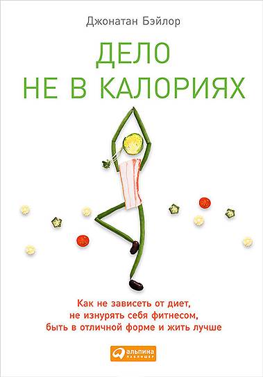 Джонатан Бэйлор. «Дело не в калориях. Как не зависеть от диет, не изнурять себя фитнесом, быть в отличной форме и жить лучше», 2013